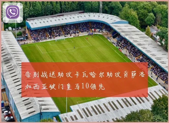 告别战送助攻卡瓦哈尔助攻贡萨洛加西亚破门皇马10领先