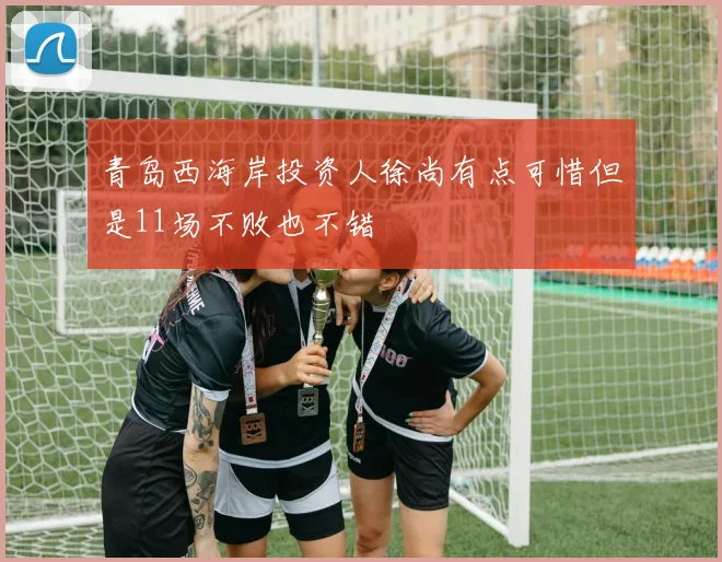 青岛西海岸投资人徐尚有点可惜但是11场不败也不错